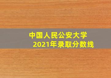 中国人民公安大学 2021年录取分数线